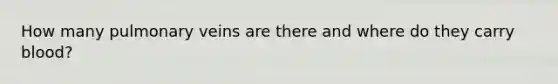 How many pulmonary veins are there and where do they carry blood?