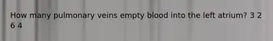 How many pulmonary veins empty blood into the left atrium? 3 2 6 4