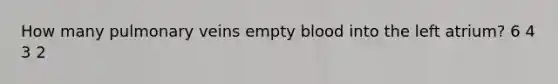 How many pulmonary veins empty blood into the left atrium? 6 4 3 2