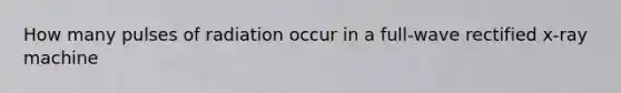 How many pulses of radiation occur in a full-wave rectified x-ray machine