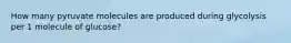 How many pyruvate molecules are produced during glycolysis per 1 molecule of glucose?
