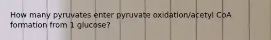 How many pyruvates enter pyruvate oxidation/acetyl CoA formation from 1 glucose?