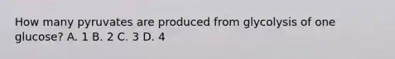 How many pyruvates are produced from glycolysis of one glucose? A. 1 B. 2 C. 3 D. 4
