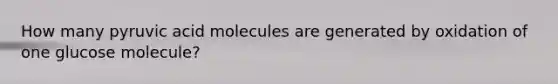 How many pyruvic acid molecules are generated by oxidation of one glucose molecule?