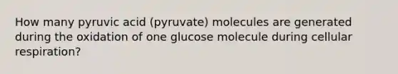 How many pyruvic acid (pyruvate) molecules are generated during the oxidation of one glucose molecule during cellular respiration?