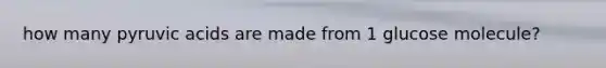 how many pyruvic acids are made from 1 glucose molecule?