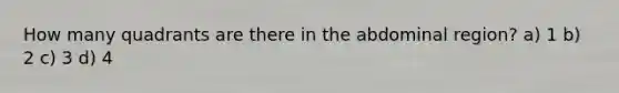 How many quadrants are there in the abdominal region? a) 1 b) 2 c) 3 d) 4