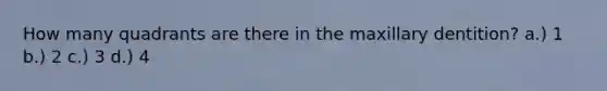 How many quadrants are there in the maxillary dentition? a.) 1 b.) 2 c.) 3 d.) 4