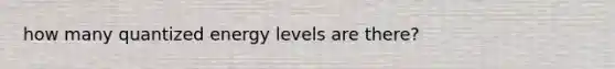 how many quantized energy levels are there?