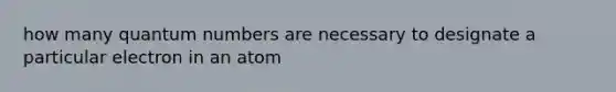 how many quantum numbers are necessary to designate a particular electron in an atom