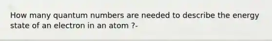 How many quantum numbers are needed to describe the energy state of an electron in an atom ?-