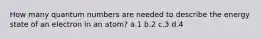 How many quantum numbers are needed to describe the energy state of an electron in an atom? a.1 b.2 c.3 d.4