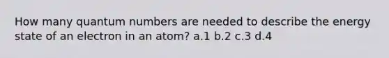 How many quantum numbers are needed to describe the energy state of an electron in an atom? a.1 b.2 c.3 d.4