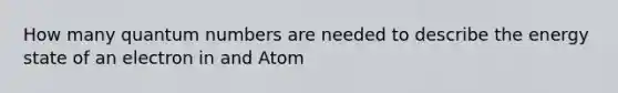 How many quantum numbers are needed to describe the energy state of an electron in and Atom