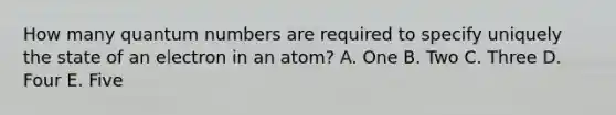 How many quantum numbers are required to specify uniquely the state of an electron in an atom? A. One B. Two C. Three D. Four E. Five