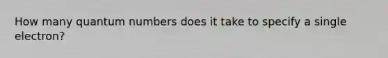 How many quantum numbers does it take to specify a single electron?