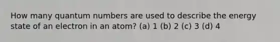 How many quantum numbers are used to describe the energy state of an electron in an atom? (a) 1 (b) 2 (c) 3 (d) 4