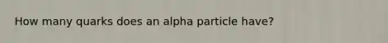 How many quarks does an alpha particle have?