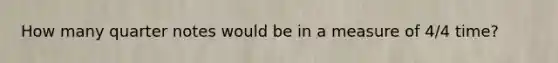 How many quarter notes would be in a measure of 4/4 time?