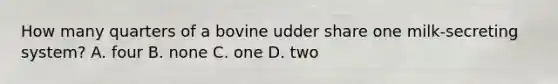 How many quarters of a bovine udder share one milk-secreting system? A. four B. none C. one D. two