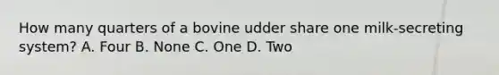 How many quarters of a bovine udder share one milk-secreting system? A. Four B. None C. One D. Two