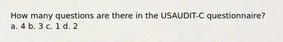 How many questions are there in the USAUDIT-C questionnaire? a. 4 b. 3 c. 1 d. 2