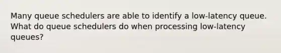 Many queue schedulers are able to identify a low-latency queue. What do queue schedulers do when processing low-latency queues?