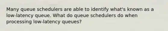 Many queue schedulers are able to identify what's known as a low-latency queue. What do queue schedulers do when processing low-latency queues?