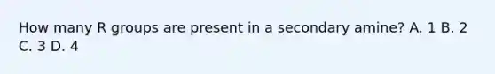 How many R groups are present in a secondary amine? A. 1 B. 2 C. 3 D. 4