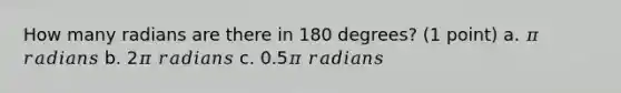 How many radians are there in 180 degrees? (1 point) a. 𝜋 𝑟𝑎𝑑𝑖𝑎𝑛𝑠 b. 2𝜋 𝑟𝑎𝑑𝑖𝑎𝑛𝑠 c. 0.5𝜋 𝑟𝑎𝑑𝑖𝑎𝑛𝑠