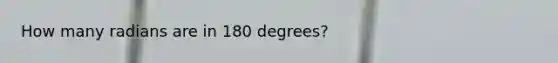 How many radians are in 180 degrees?