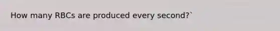 How many RBCs are produced every second?`