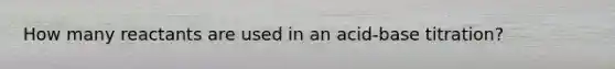 How many reactants are used in an acid-base titration?