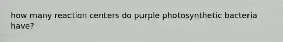 how many reaction centers do purple photosynthetic bacteria have?