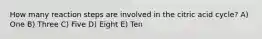How many reaction steps are involved in the citric acid cycle? A) One B) Three C) Five D) Eight E) Ten