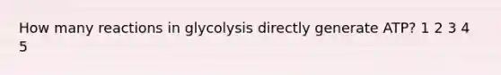 How many reactions in glycolysis directly generate ATP? 1 2 3 4 5