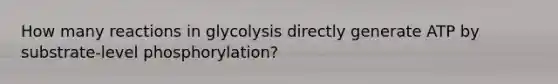 How many reactions in glycolysis directly generate ATP by substrate-level phosphorylation?