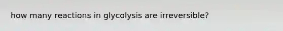 how many reactions in glycolysis are irreversible?