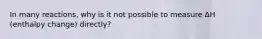 In many reactions, why is it not possible to measure ΔH (enthalpy change) directly?