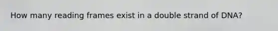 How many reading frames exist in a double strand of DNA?