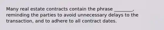 Many real estate contracts contain the phrase ________, reminding the parties to avoid unnecessary delays to the transaction, and to adhere to all contract dates.