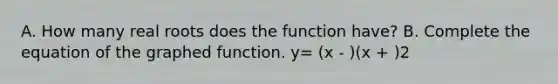 A. How many real roots does the function have? B. Complete the equation of the graphed function. y= (x - )(x + )2