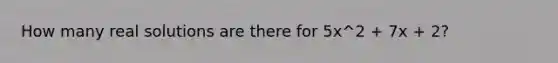 How many real solutions are there for 5x^2 + 7x + 2?