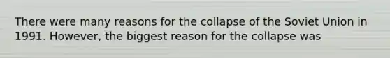 ​There were many reasons for the collapse of the Soviet Union in 1991. However, the biggest reason for the collapse was