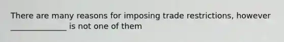 There are many reasons for imposing trade restrictions, however ______________ is not one of them