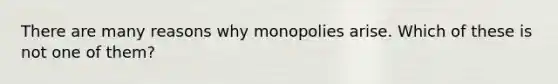 There are many reasons why monopolies arise. Which of these is not one of them?