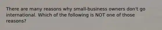 There are many reasons why small-business owners don't go international. Which of the following is NOT one of those reasons?