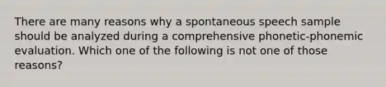 There are many reasons why a spontaneous speech sample should be analyzed during a comprehensive phonetic-phonemic evaluation. Which one of the following is not one of those reasons?