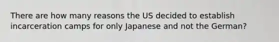 There are how many reasons the US decided to establish incarceration camps for only Japanese and not the German?