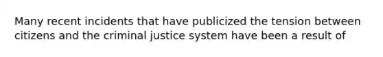 Many recent incidents that have publicized the tension between citizens and the criminal justice system have been a result of